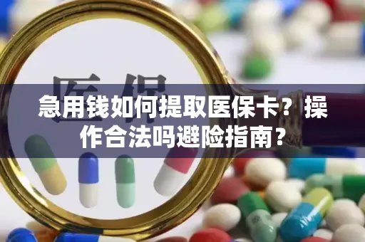 急用钱如何提取医保卡？操作合法吗避险指南？